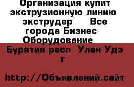 Организация купит экструзионную линию (экструдер). - Все города Бизнес » Оборудование   . Бурятия респ.,Улан-Удэ г.